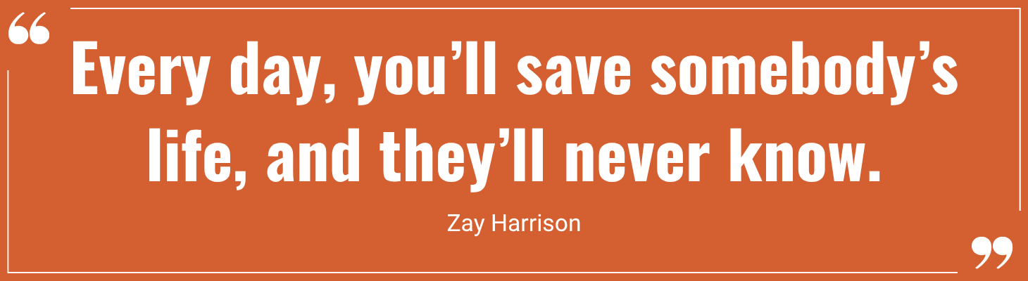 Quote from Zay Harrison: "Every day, you’ll save somebody’s life, and they’ll never know."